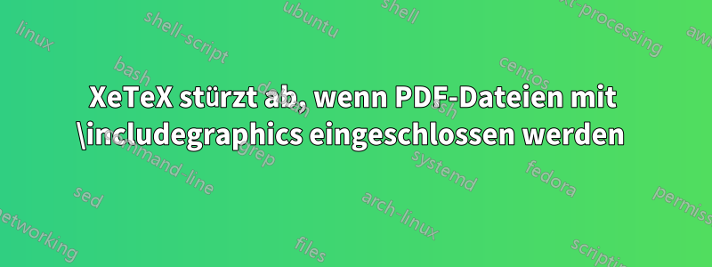 XeTeX stürzt ab, wenn PDF-Dateien mit \includegraphics eingeschlossen werden 