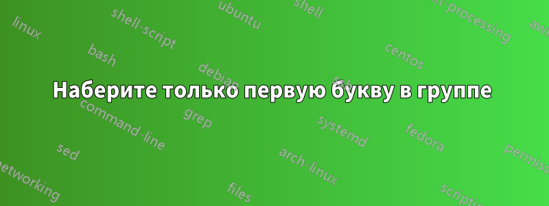 Наберите только первую букву в группе