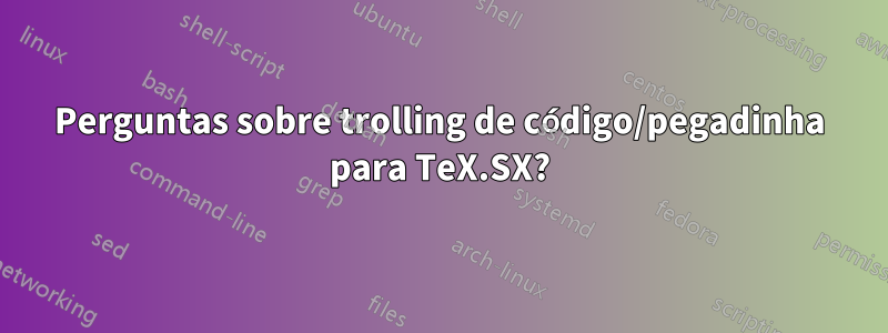 Perguntas sobre trolling de código/pegadinha para TeX.SX?