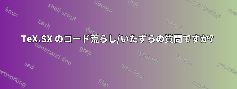 TeX.SX のコード荒らし/いたずらの質問ですか?