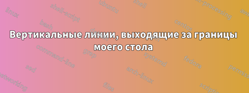 Вертикальные линии, выходящие за границы моего стола