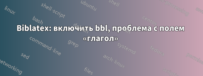 Biblatex: включить bbl, проблема с полем «глагол»