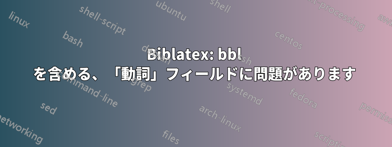 Biblatex: bbl を含める、「動詞」フィールドに問題があります