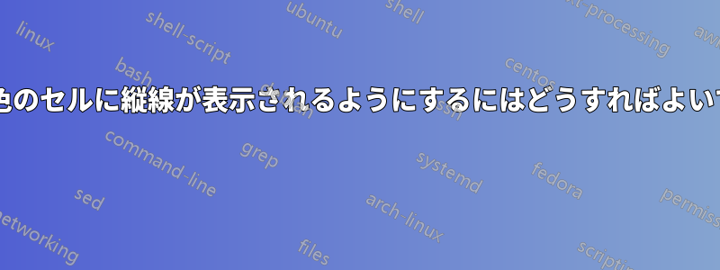 表の灰色のセルに縦線が表示されるようにするにはどうすればよいですか? 