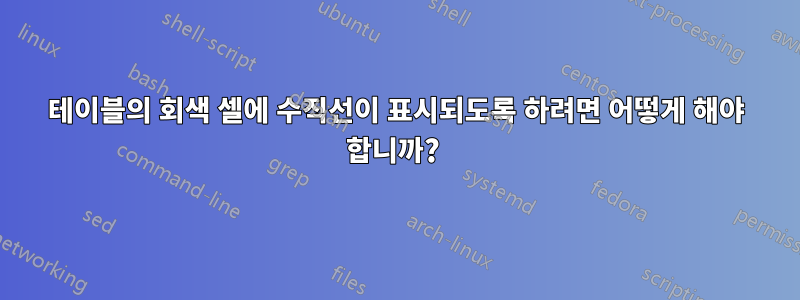 테이블의 회색 셀에 수직선이 표시되도록 하려면 어떻게 해야 합니까? 