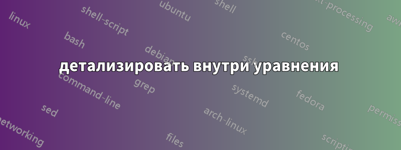 детализировать внутри уравнения