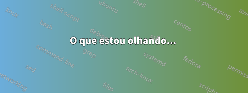 O que estou olhando...