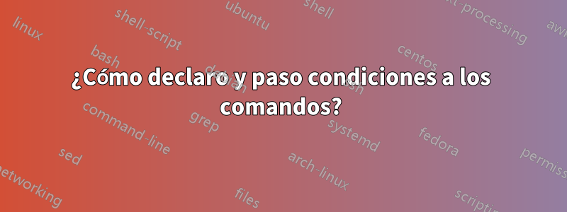 ¿Cómo declaro y paso condiciones a los comandos?