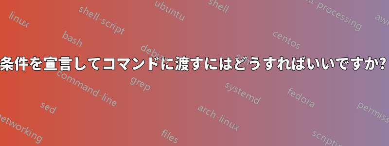 条件を宣言してコマンドに渡すにはどうすればいいですか?