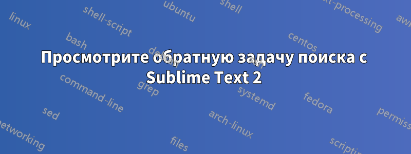 Просмотрите обратную задачу поиска с Sublime Text 2