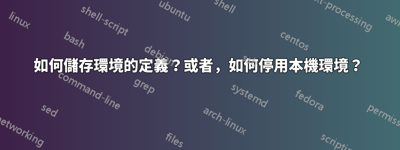 如何儲存環境的定義？或者，如何停用本機環境？