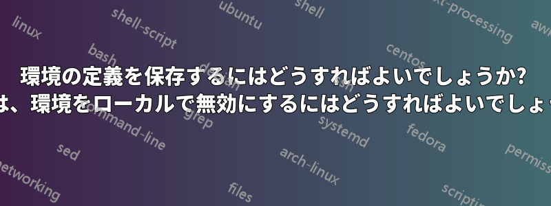 環境の定義を保存するにはどうすればよいでしょうか? または、環境をローカルで無効にするにはどうすればよいでしょうか?