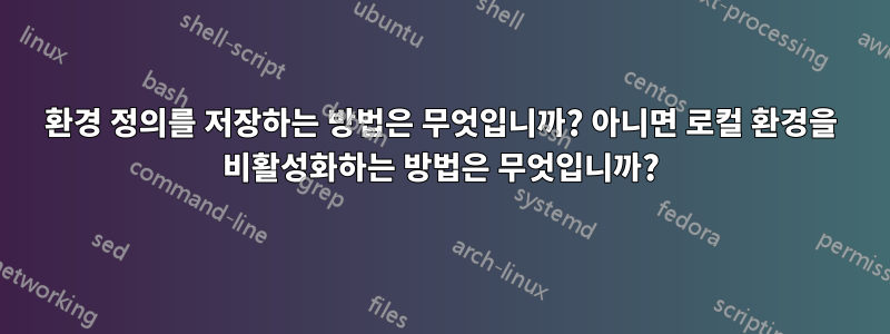 환경 정의를 저장하는 방법은 무엇입니까? 아니면 로컬 환경을 비활성화하는 방법은 무엇입니까?