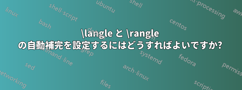 \langle と \rangle の自動補完を設定するにはどうすればよいですか?