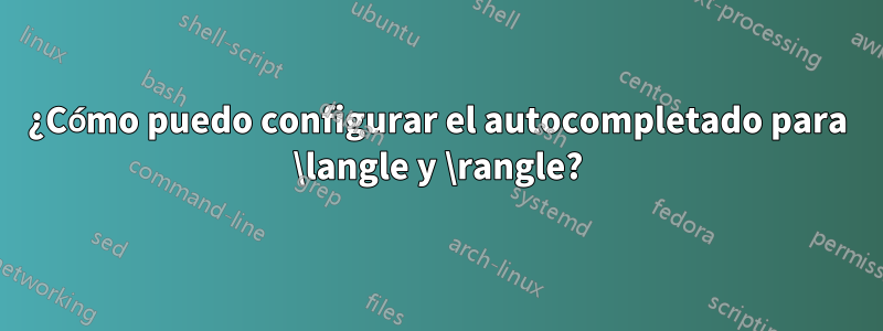 ¿Cómo puedo configurar el autocompletado para \langle y \rangle?