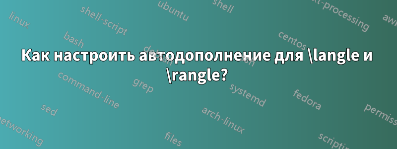 Как настроить автодополнение для \langle и \rangle?