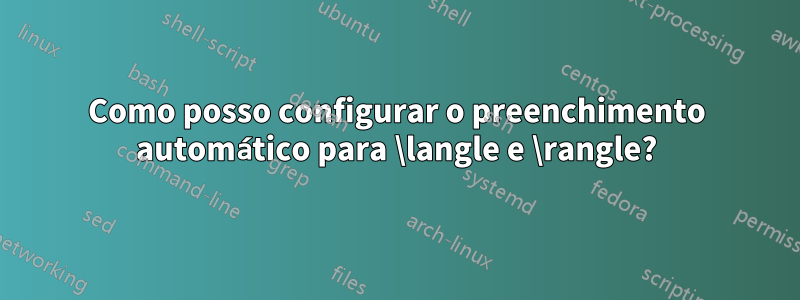 Como posso configurar o preenchimento automático para \langle e \rangle?