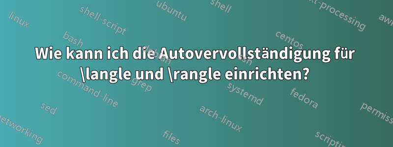 Wie kann ich die Autovervollständigung für \langle und \rangle einrichten?