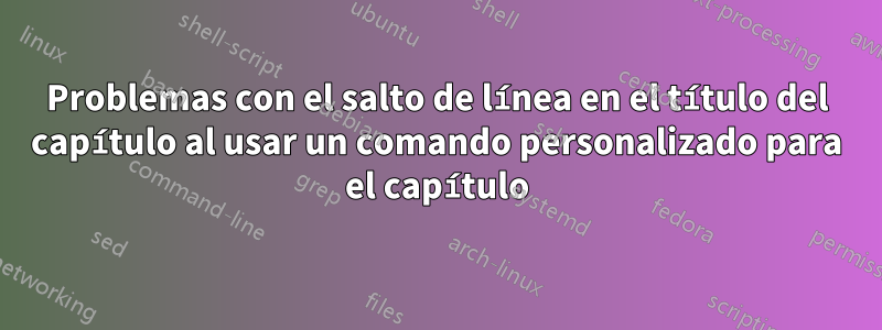 Problemas con el salto de línea en el título del capítulo al usar un comando personalizado para el capítulo