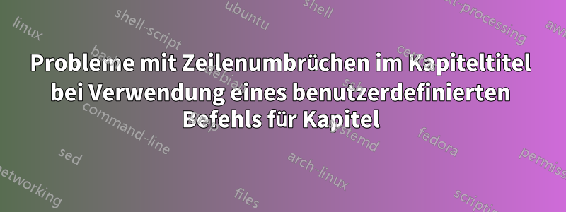 Probleme mit Zeilenumbrüchen im Kapiteltitel bei Verwendung eines benutzerdefinierten Befehls für Kapitel