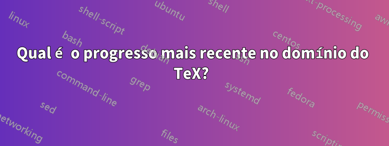 Qual é o progresso mais recente no domínio do TeX? 