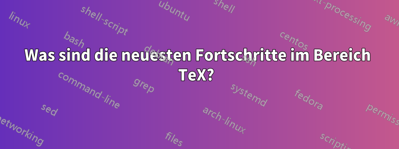 Was sind die neuesten Fortschritte im Bereich TeX? 