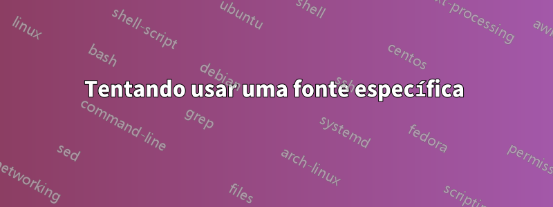 Tentando usar uma fonte específica