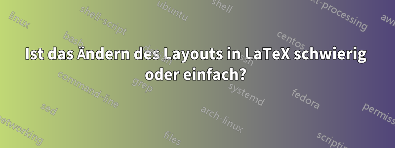 Ist das Ändern des Layouts in LaTeX schwierig oder einfach?