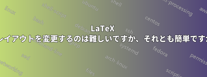 LaTeX でレイアウトを変更するのは難しいですか、それとも簡単ですか?