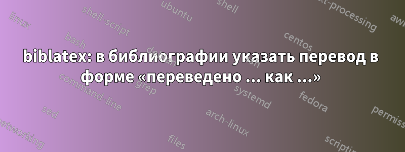 biblatex: в библиографии указать перевод в форме «переведено ... как ...»