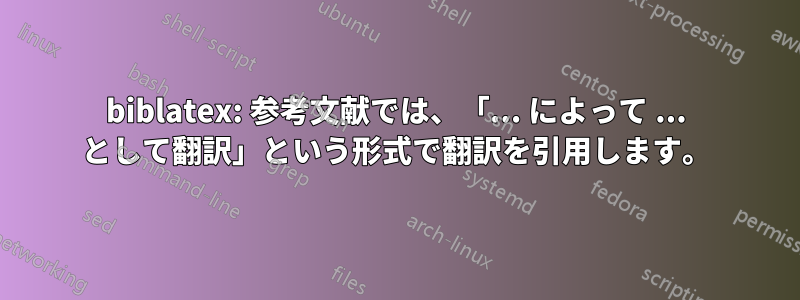 biblatex: 参考文献では、「... によって ... として翻訳」という形式で翻訳を引用します。