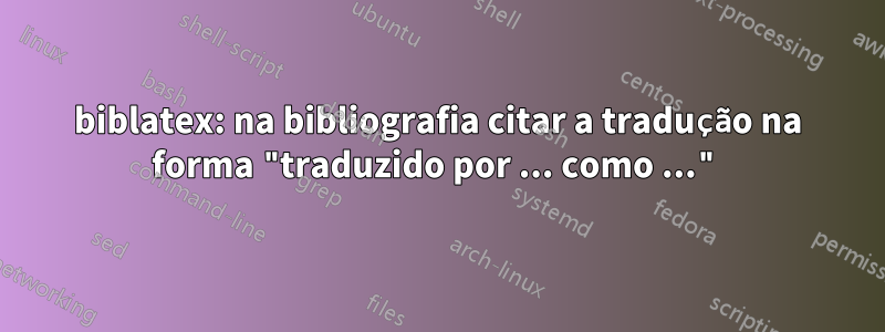 biblatex: na bibliografia citar a tradução na forma "traduzido por ... como ..."