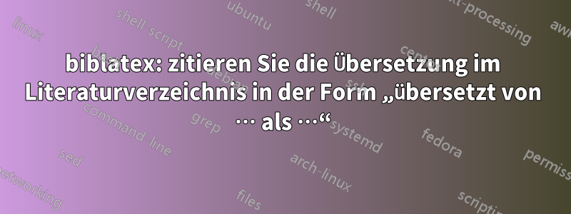 biblatex: zitieren Sie die Übersetzung im Literaturverzeichnis in der Form „übersetzt von … als …“