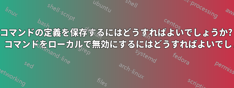 コマンドの定義を保存するにはどうすればよいでしょうか? または、コマンドをローカルで無効にするにはどうすればよいでしょうか?