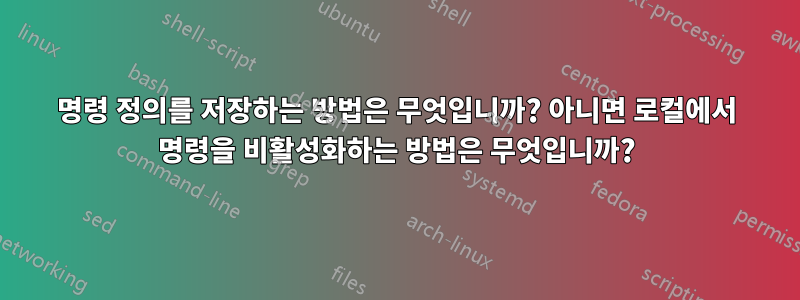 명령 정의를 저장하는 방법은 무엇입니까? 아니면 로컬에서 명령을 비활성화하는 방법은 무엇입니까?