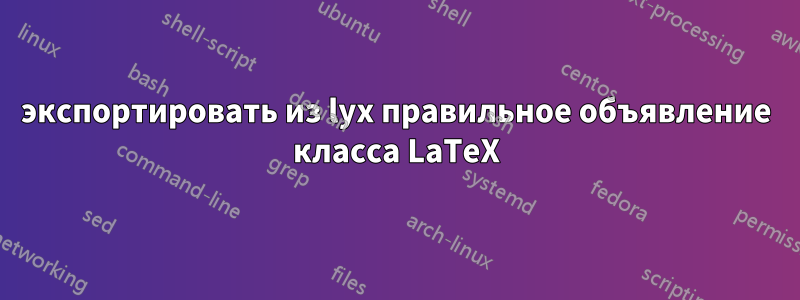 экспортировать из lyx правильное объявление класса LaTeX