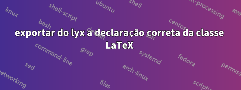 exportar do lyx a declaração correta da classe LaTeX