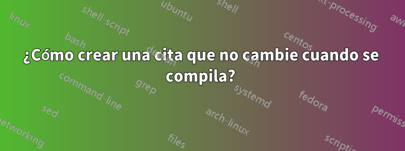 ¿Cómo crear una cita que no cambie cuando se compila?