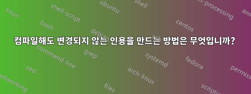 컴파일해도 변경되지 않는 인용을 만드는 방법은 무엇입니까?