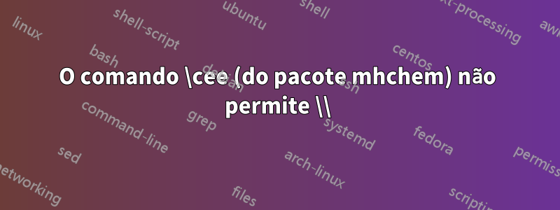 O comando \cee (do pacote mhchem) não permite \\