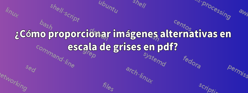 ¿Cómo proporcionar imágenes alternativas en escala de grises en pdf?