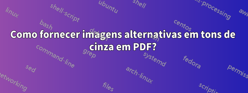 Como fornecer imagens alternativas em tons de cinza em PDF?