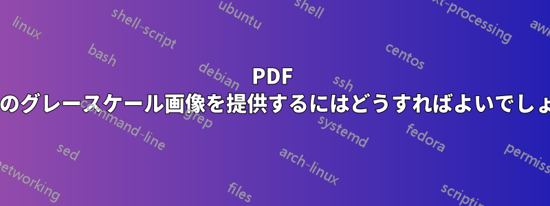 PDF で代替のグレースケール画像を提供するにはどうすればよいでしょうか?