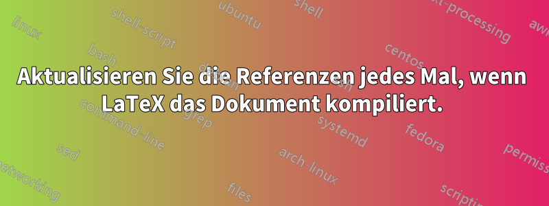 Aktualisieren Sie die Referenzen jedes Mal, wenn LaTeX das Dokument kompiliert.