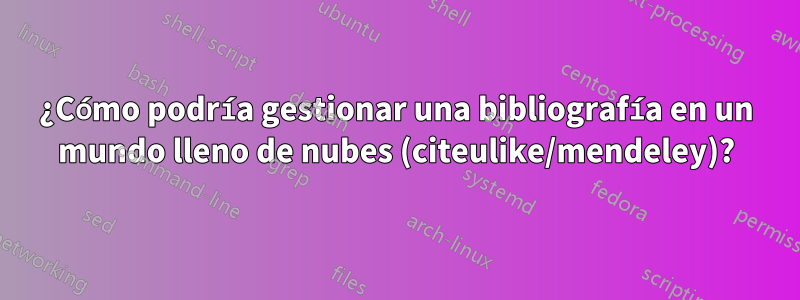 ¿Cómo podría gestionar una bibliografía en un mundo lleno de nubes (citeulike/mendeley)?