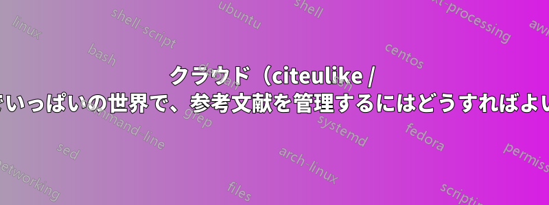 クラウド（citeulike / mendeley）でいっぱいの世界で、参考文献を管理するにはどうすればよいでしょうか？