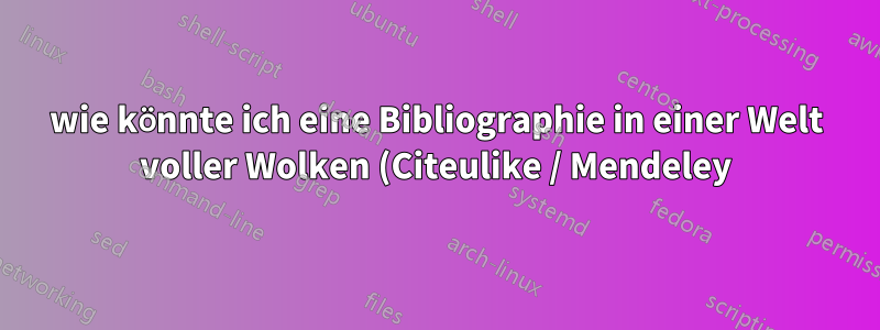 wie könnte ich eine Bibliographie in einer Welt voller Wolken (Citeulike / Mendeley) verwalten?