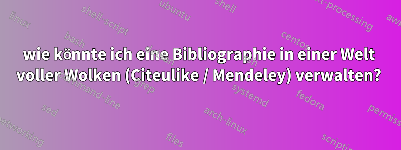 wie könnte ich eine Bibliographie in einer Welt voller Wolken (Citeulike / Mendeley) verwalten?