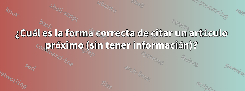 ¿Cuál es la forma correcta de citar un artículo próximo (sin tener información)?