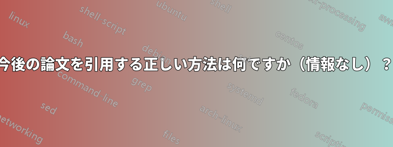 今後の論文を引用する正しい方法は何ですか（情報なし）？